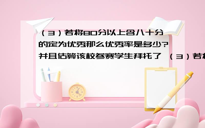 （3）若将80分以上含八十分的定为优秀那么优秀率是多少?并且估算该校参赛学生拜托了 （3）若将80分以上含八十分的定为优秀那么优秀率是多少?并且估算该校参赛学生获得优秀的人数