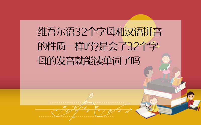 维吾尔语32个字母和汉语拼音的性质一样吗?是会了32个字母的发音就能读单词了吗