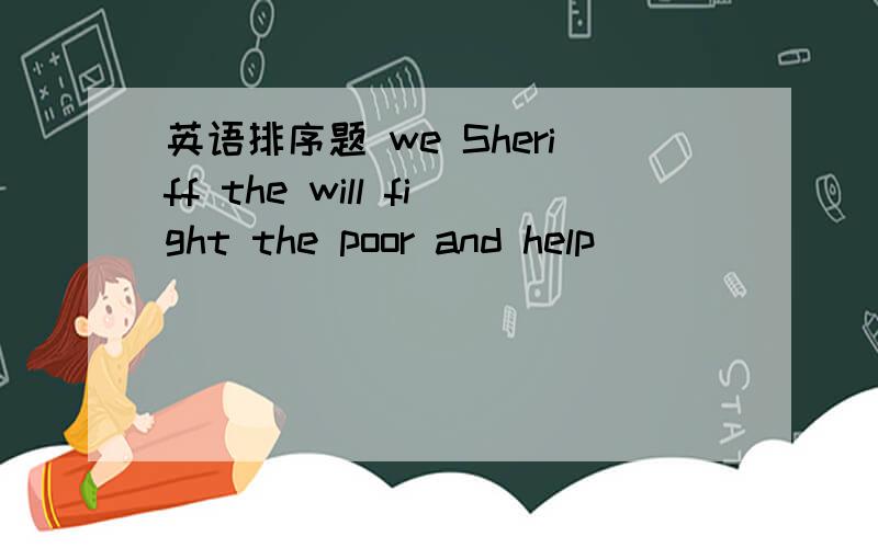 英语排序题 we Sheriff the will fight the poor and help