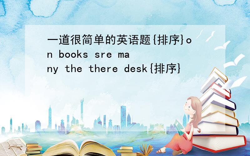 一道很简单的英语题{排序}on books sre many the there desk{排序}