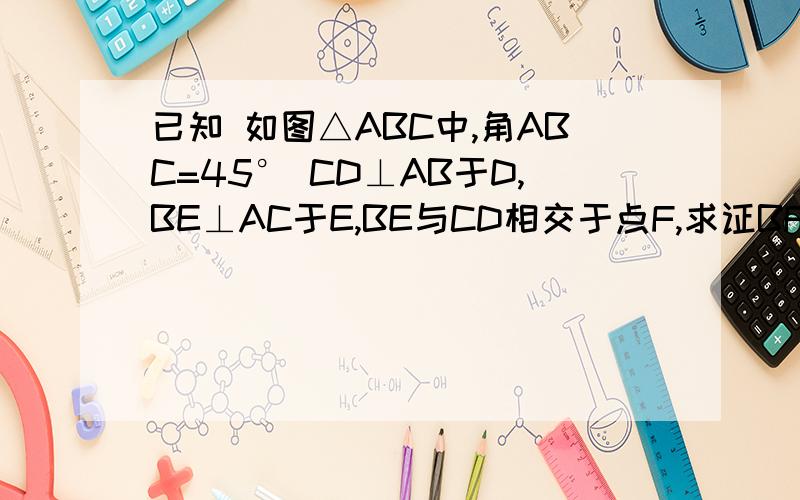 已知 如图△ABC中,角ABC=45° CD⊥AB于D,BE⊥AC于E,BE与CD相交于点F,求证BF=AC