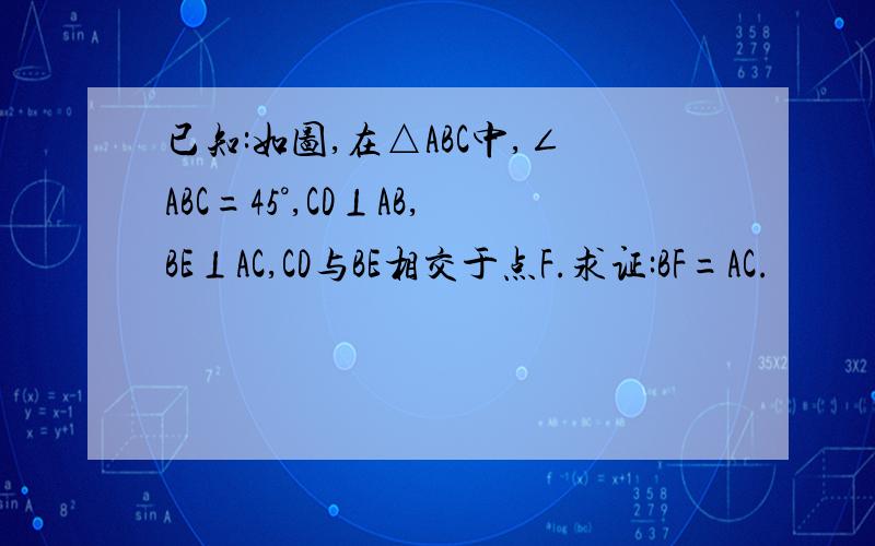 已知:如图,在△ABC中,∠ABC=45°,CD⊥AB,BE⊥AC,CD与BE相交于点F.求证:BF=AC.