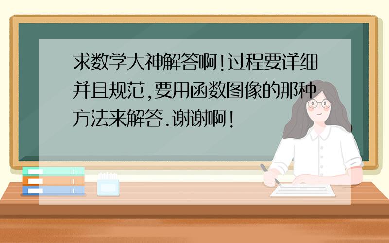 求数学大神解答啊!过程要详细并且规范,要用函数图像的那种方法来解答.谢谢啊!