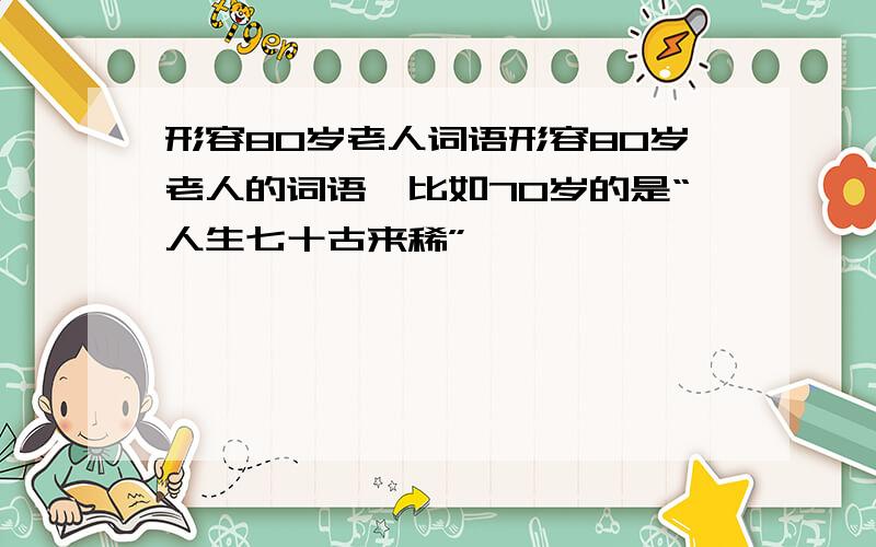 形容80岁老人词语形容80岁老人的词语,比如70岁的是“人生七十古来稀”