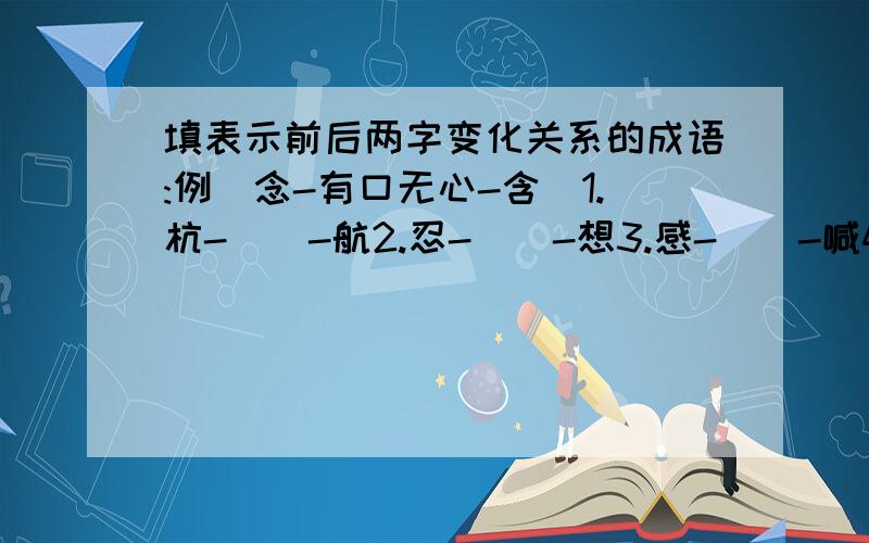 填表示前后两字变化关系的成语:例(念-有口无心-含)1.杭-__-航2.忍-__-想3.感-__-喊4.题-__-页 5.弼-__-百 6.信-__-何7.忡-__-性 8.(此字我不认识,这字是草字头,下面是不,不的下面是一)-__-芝 9.如-__-女10