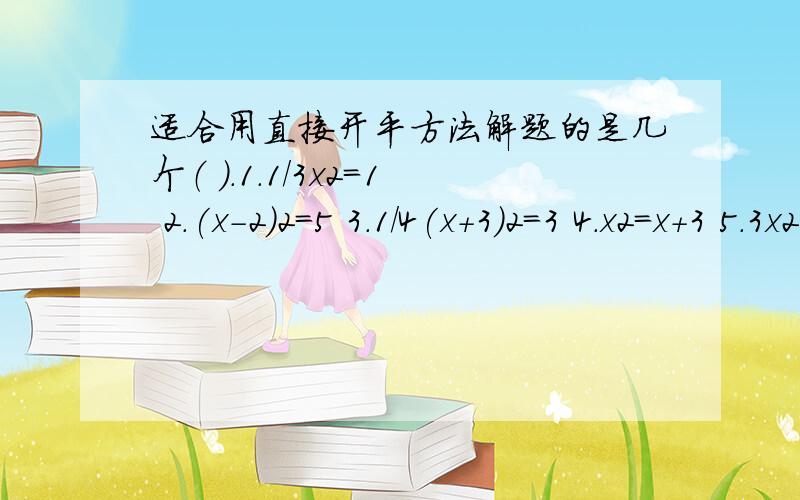 适合用直接开平方法解题的是几个（ ）.1.1/3x2=1 2.(x-2)2=5 3.1/4(x+3)2=3 4.x2=x+3 5.3x2-3=x2+1 6.y2适合用直接开平方法解题的是几个（ 1.1/3x²=1 2.(x-2)²=5 3.1/4(x+3)²=3 4.x²=x+3 5.3x²-3=x²+1