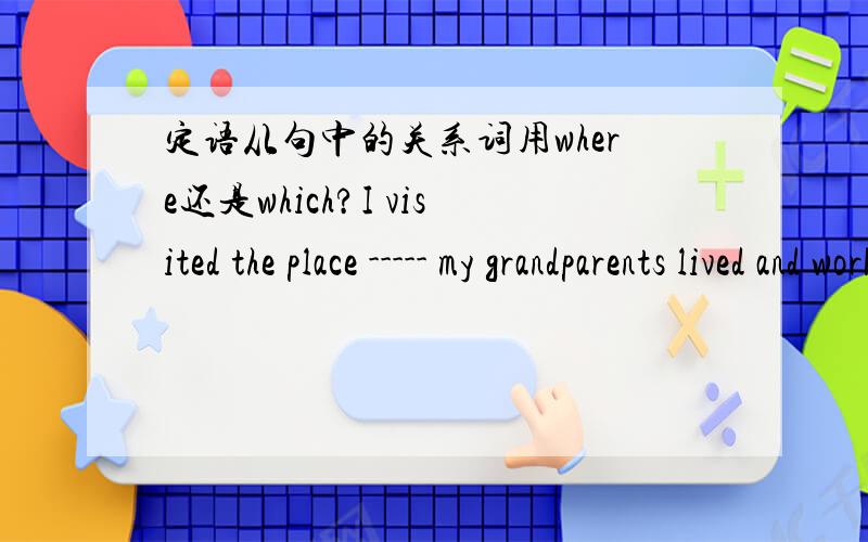 定语从句中的关系词用where还是which?I visited the place ----- my grandparents lived and worked.我祖父母住和工作的地方.那地方不是作宾语么?为什么还要用关系副词where?我不得不说句，which不光是指物，