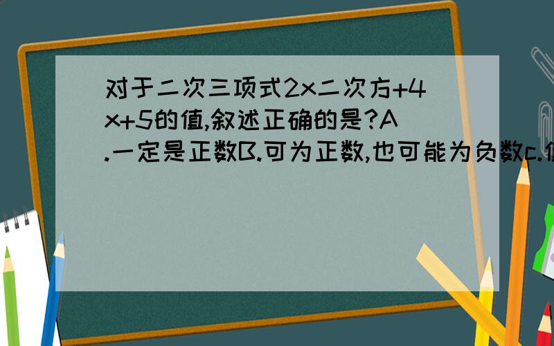 对于二次三项式2x二次方+4x+5的值,叙述正确的是?A.一定是正数B.可为正数,也可能为负数c.值的符号与x值有关