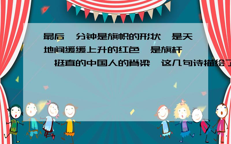 最后一分钟是旗帜的形状,是天地间缓缓上升的红色,是旗杆——挺直的中国人的脊梁,这几句诗描绘了怎样的画面