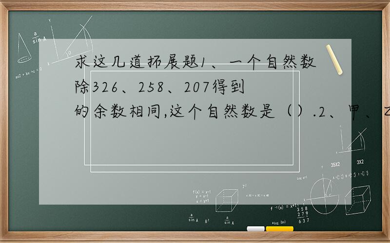 求这几道拓展题1、一个自然数除326、258、207得到的余数相同,这个自然数是（）.2、甲、乙、丙三个数的平均数是24,甲、乙的平均数是22,乙、丙的平均数是25,乙数是（）.3、把一个正方体的高