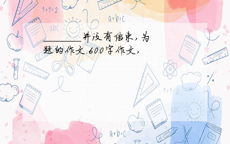 _______并没有结束,为题的作文.600字作文,