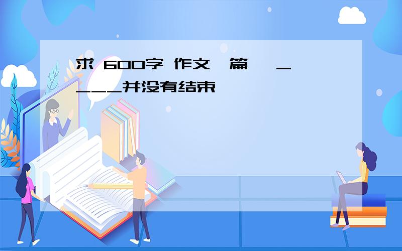 求 600字 作文一篇 《____并没有结束》