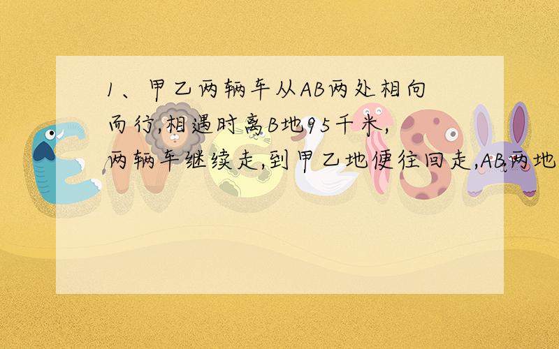 1、甲乙两辆车从AB两处相向而行,相遇时离B地95千米,两辆车继续走,到甲乙地便往回走,AB两地相距260千米,问第二次离甲地多少千米?2、1的平方加2的平方减3的平方加4的平方减5的平方加.加100的