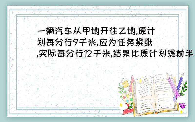 一辆汽车从甲地开往乙地,原计划每分行9千米.应为任务紧张,实际每分行12千米,结果比原计划提前半小时到达,求甲乙两地的距离.（用方程解）东西城相距900千米,甲乙两车从两地同时相对开出