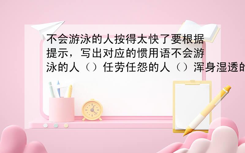 不会游泳的人按得太快了要根据提示，写出对应的惯用语不会游泳的人（）任劳任怨的人（）浑身湿透的人（）目不识丁的人（）非常狡猾的人（）