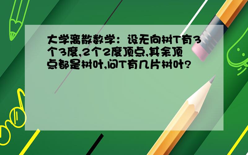 大学离散数学：设无向树T有3个3度,2个2度顶点,其余顶点都是树叶,问T有几片树叶?