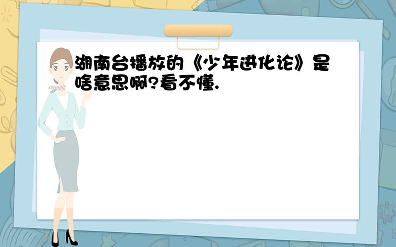 湖南台播放的《少年进化论》是啥意思啊?看不懂.