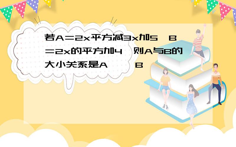 若A＝2x平方减3x加5,B＝2x的平方加4,则A与B的大小关系是A—— B