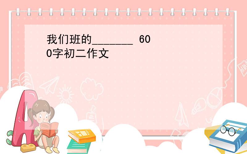 我们班的_______ 600字初二作文