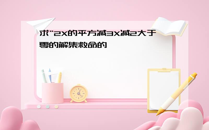 求“2X的平方减3X减2大于零的解集救命的