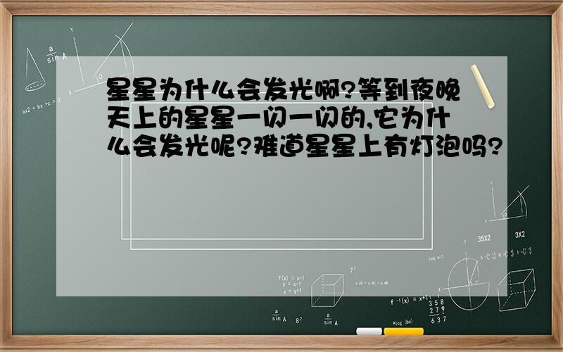 星星为什么会发光啊?等到夜晚天上的星星一闪一闪的,它为什么会发光呢?难道星星上有灯泡吗?