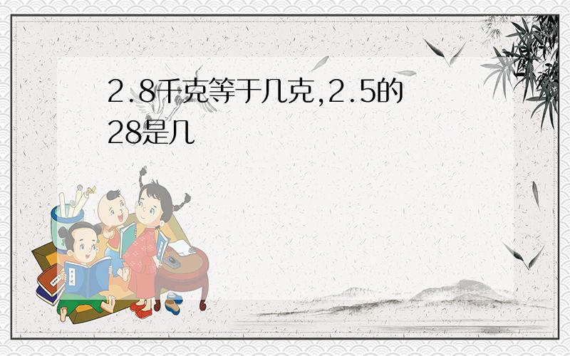 2.8千克等于几克,2.5的28是几