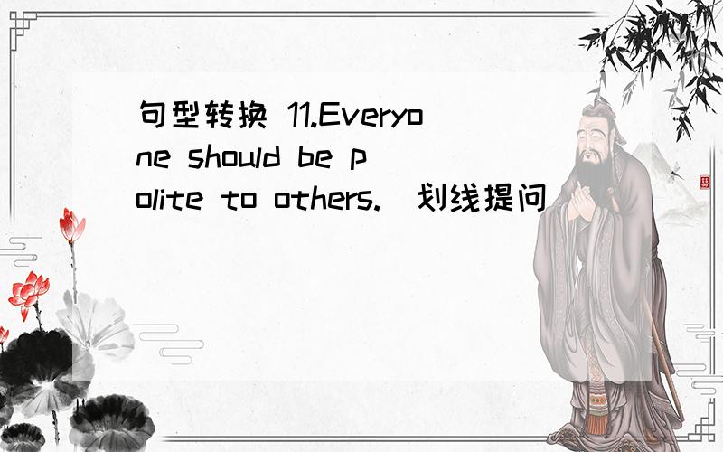 句型转换 11.Everyone should be polite to others.(划线提问) __________ should everyone __________句型转换11.\x05Everyone should be polite to others.(划线提问)__________ should everyone __________?12.\x05The new born baby weighs about 4