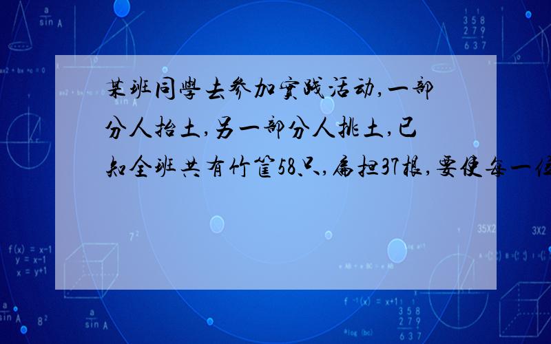 某班同学去参加实践活动,一部分人抬土,另一部分人挑土,已知全班共有竹筐58只,扁担37根,要使每一位同学都能同时参加抬土或挑土,应怎样分配抬土或挑土的人数?