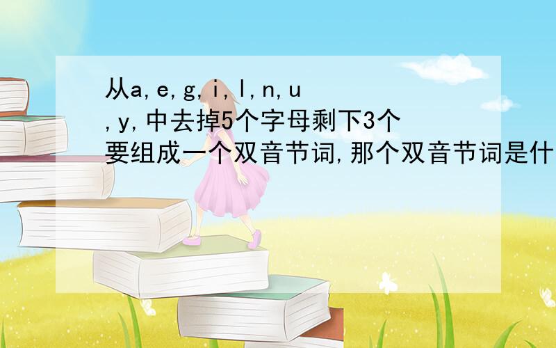 从a,e,g,i,l,n,u,y,中去掉5个字母剩下3个要组成一个双音节词,那个双音节词是什么