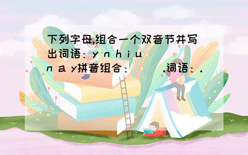 下列字母,组合一个双音节并写出词语：y n h i u n a y拼音组合：（ ）.词语：.