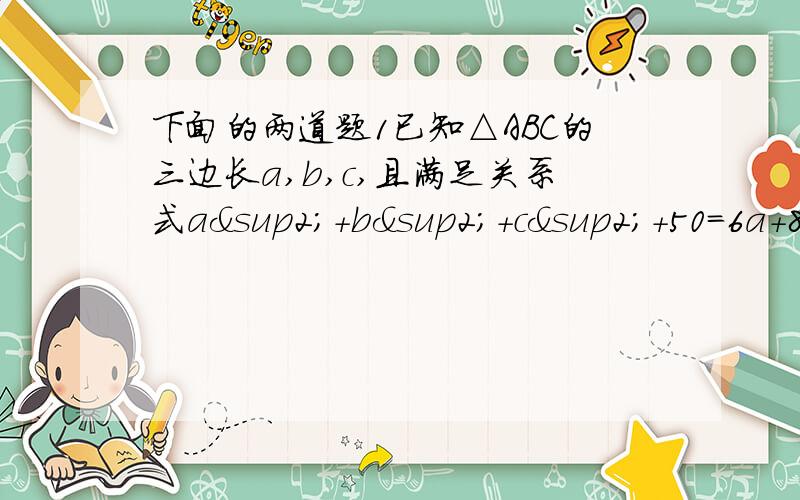 下面的两道题1已知△ABC的三边长a,b,c,且满足关系式a²+b²+c²+50=6a+8b+10c,试判断△ABC的形状.2如下图,在△ABC中,AB=7,BC=8,AC=4,AD是BC边上的高,AE是中线,求DE的长.