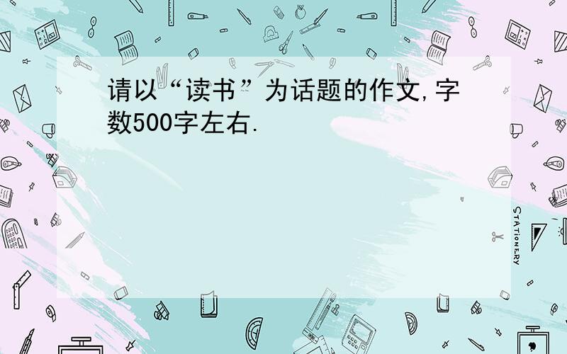 请以“读书”为话题的作文,字数500字左右.