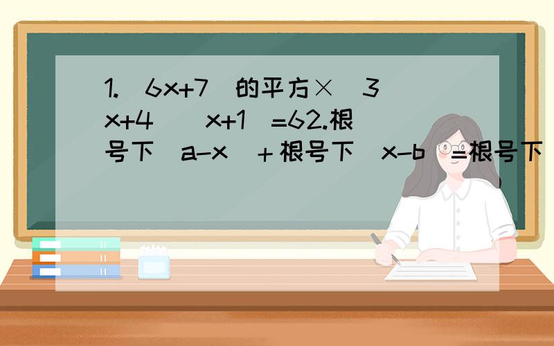 1.（6x+7)的平方×（3x+4)(x+1）=62.根号下(a-x)＋根号下(x-b)=根号下(a-b) (a＞b）