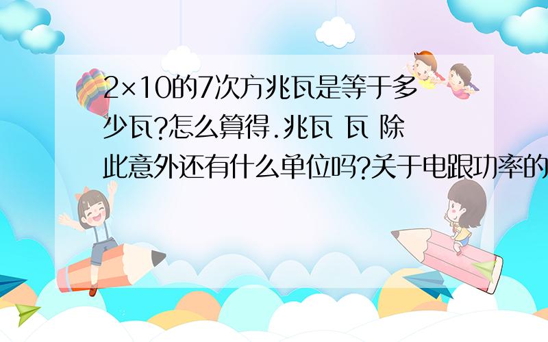 2×10的7次方兆瓦是等于多少瓦?怎么算得.兆瓦 瓦 除此意外还有什么单位吗?关于电跟功率的.准确点.