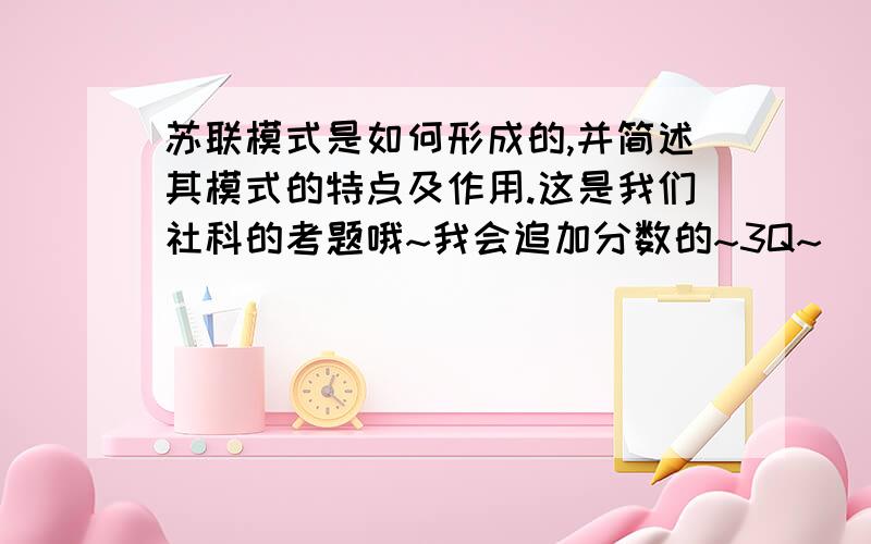 苏联模式是如何形成的,并简述其模式的特点及作用.这是我们社科的考题哦~我会追加分数的~3Q~