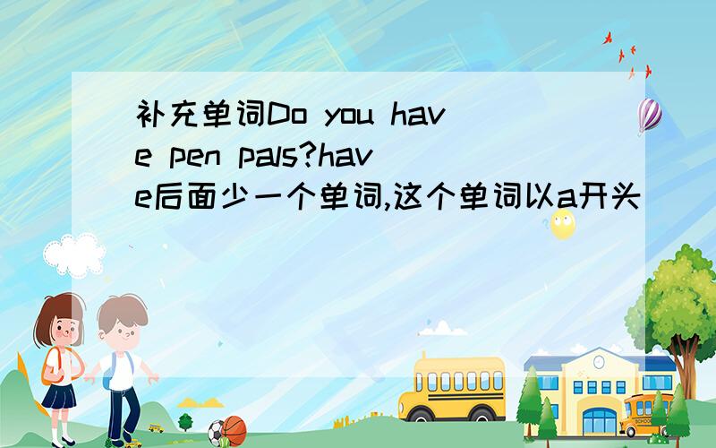 补充单词Do you have pen pals?have后面少一个单词,这个单词以a开头