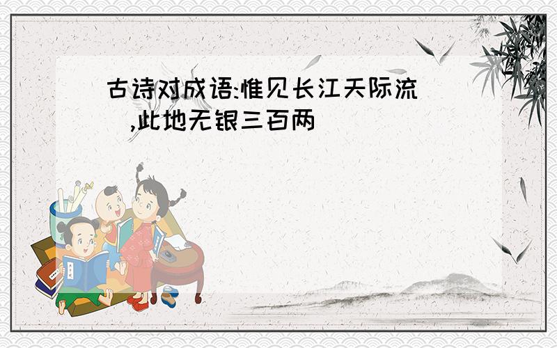 古诗对成语:惟见长江天际流(),此地无银三百两( )