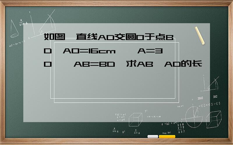 如图,直线AD交圆O于点B、D,AO=16cm,∠A=30°,AB=BD,求AB,AD的长