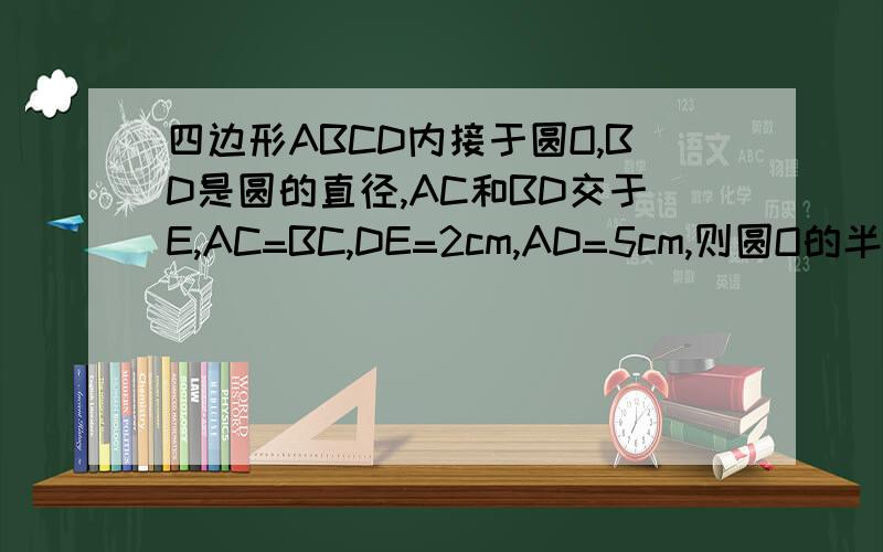 四边形ABCD内接于圆O,BD是圆的直径,AC和BD交于E,AC=BC,DE=2cm,AD=5cm,则圆O的半径是