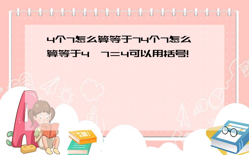 4个7怎么算等于74个7怎么算等于4,7＝4可以用括号!