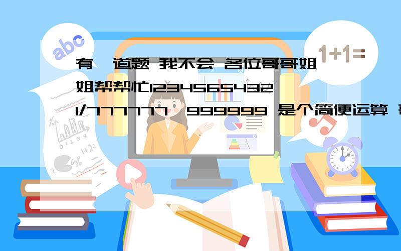 有一道题 我不会 各位哥哥姐姐帮帮忙12345654321/777777×999999 是个简便运算 哥哥姐姐们帮帮忙要有详细的解答 步骤