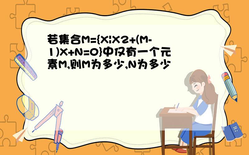 若集合M={X|X2+(M-1)X+N=0}中仅有一个元素M,则M为多少,N为多少