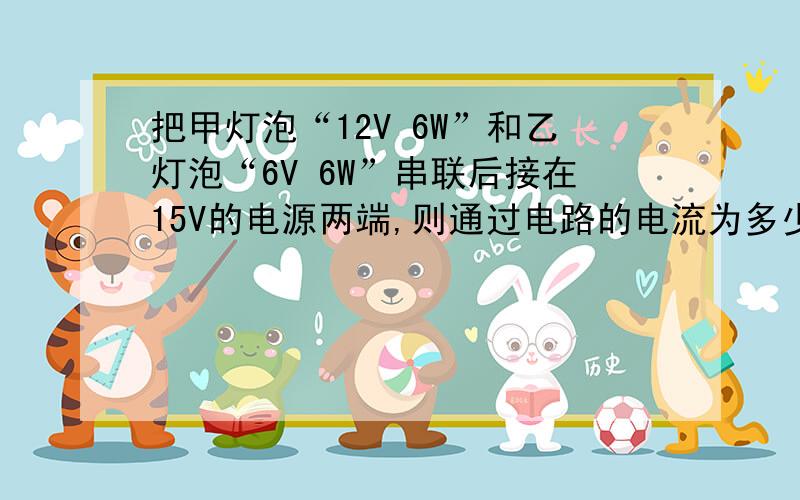 把甲灯泡“12V 6W”和乙灯泡“6V 6W”串联后接在15V的电源两端,则通过电路的电流为多少安?两灯的实际功率之和是多少?（请写出具体过程）