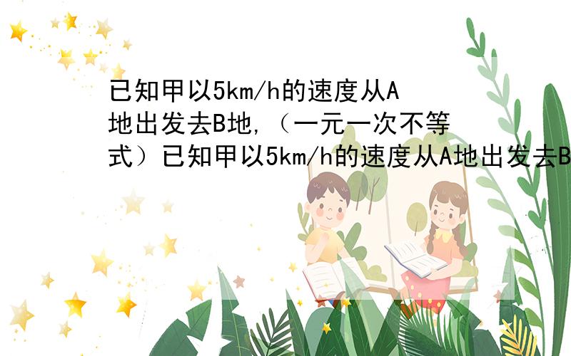 已知甲以5km/h的速度从A地出发去B地,（一元一次不等式）已知甲以5km/h的速度从A地出发去B地,经过80min后,乙骑自行车从A地出发追甲,为了保证在30min内（包括30min）追上甲,乙骑车的速度至少要