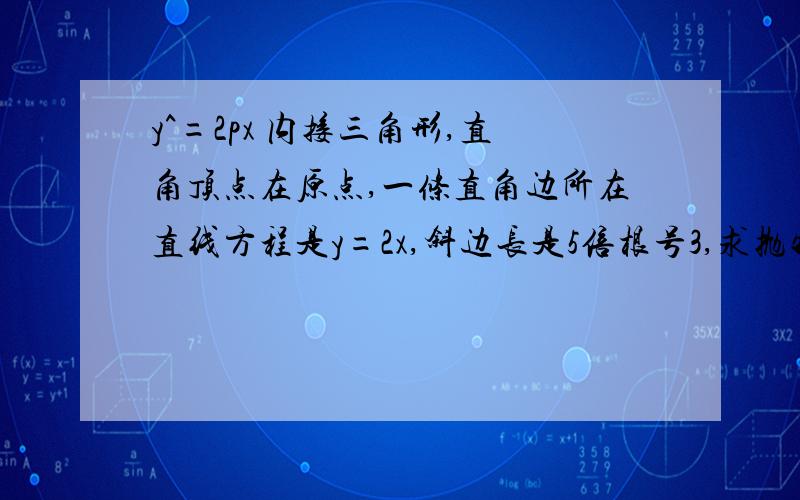 y^=2px 内接三角形,直角顶点在原点,一条直角边所在直线方程是y=2x,斜边长是5倍根号3,求抛物线方程做不出来也没关系啦,步骤能写多少都可以说下思路也好