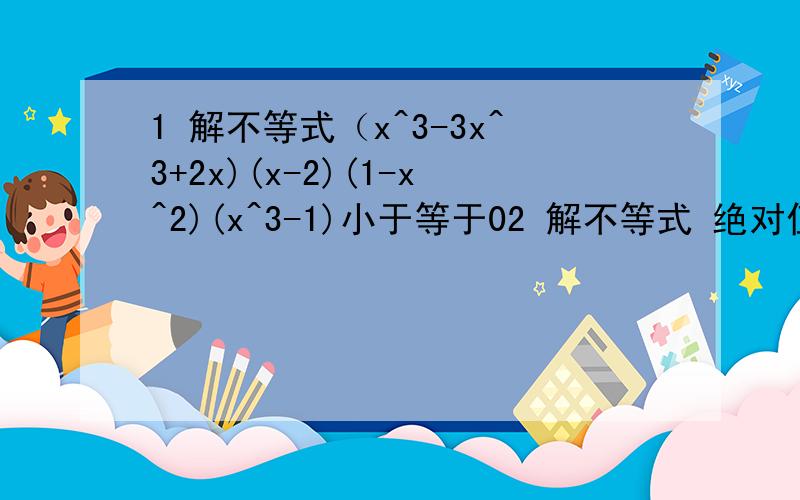 1 解不等式（x^3-3x^3+2x)(x-2)(1-x^2)(x^3-1)小于等于02 解不等式 绝对值x-1 + 绝对值 x-2小于23 abc 为不全等的正数 求证 a分之b+c-a + b分之c+a-b + c分之a+b-c 大于3 4 abc是正数 求证 a+b+c分之b^2c^+ c^2a^2+a^2b^2