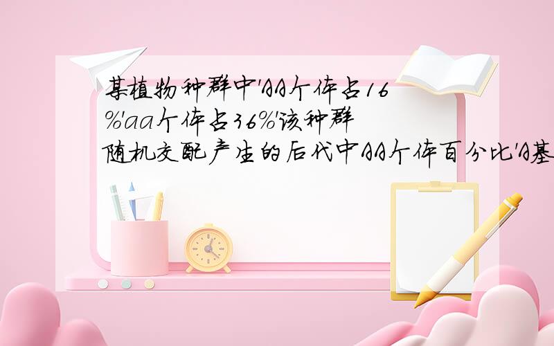 某植物种群中'AA个体占16%'aa个体占36%'该种群随机交配产生的后代中AA个体百分比'A基因频率和自交产生的后代中AA个体的百分比'A基因频率的变化?A'增大 不变 ；不变 不变 B'不变 增大；增大