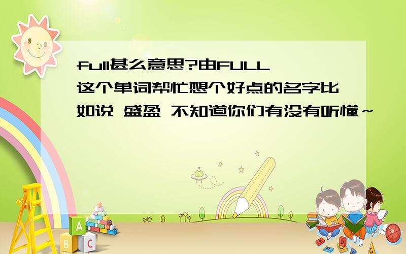 full甚么意思?由FULL这个单词帮忙想个好点的名字比如说 盛盈 不知道你们有没有听懂～