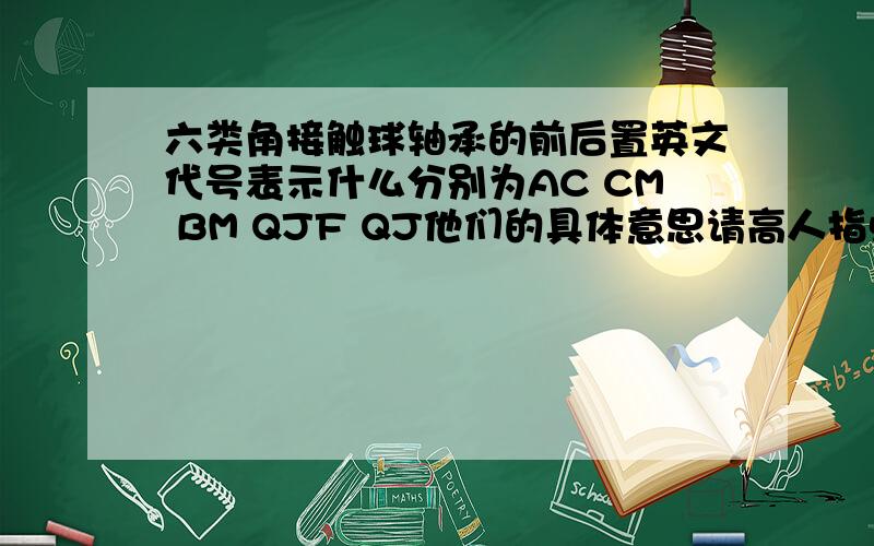 六类角接触球轴承的前后置英文代号表示什么分别为AC CM BM QJF QJ他们的具体意思请高人指点