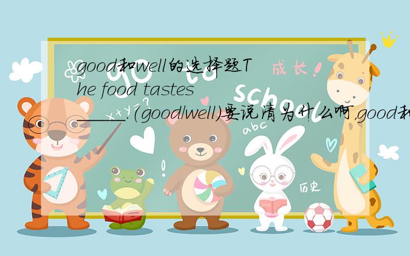 good和well的选择题The food tastes_____.(good/well)要说清为什么啊，good和well用法有什么区别？是不是主语是food?所以用good？为什么要填形容词啊？是不是因为主语是food?